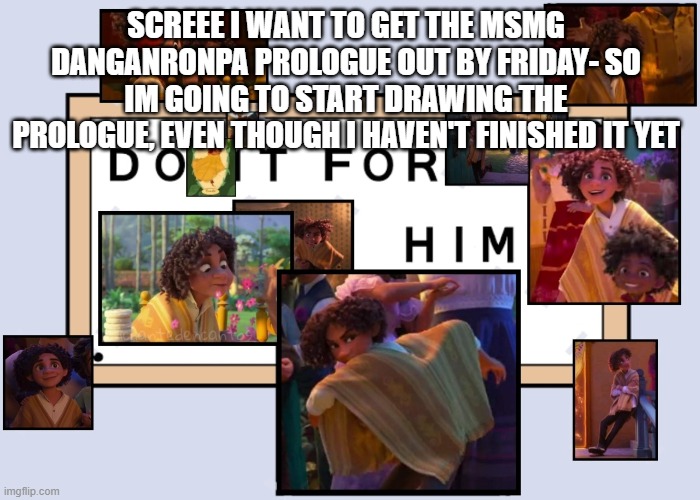 It'll probably be like 10 pages- | SCREEE I WANT TO GET THE MSMG DANGANRONPA PROLOGUE OUT BY FRIDAY- SO IM GOING TO START DRAWING THE PROLOGUE, EVEN THOUGH I HAVEN'T FINISHED IT YET | image tagged in totally not simping for a male disney character ahahahahaha | made w/ Imgflip meme maker
