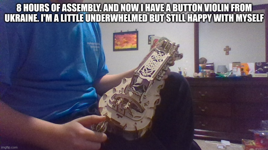 its actually called a hurdy-gurdy, but the names are equally stupid | 8 HOURS OF ASSEMBLY. AND NOW I HAVE A BUTTON VIOLIN FROM UKRAINE. I'M A LITTLE UNDERWHELMED BUT STILL HAPPY WITH MYSELF | made w/ Imgflip meme maker