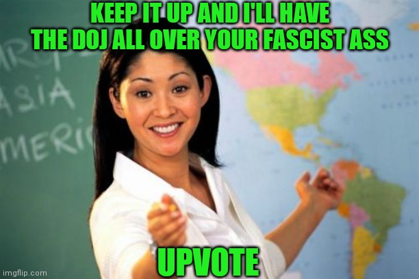 KEEP IT UP AND I'LL HAVE THE DOJ ALL OVER YOUR FASCIST ASS UPVOTE | made w/ Imgflip meme maker