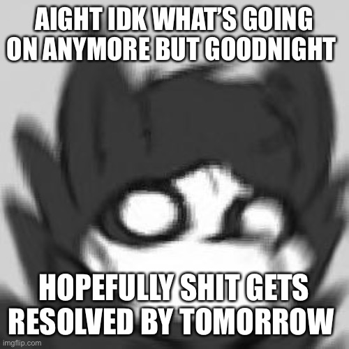 AIGHT IDK WHAT’S GOING ON ANYMORE BUT GOODNIGHT; HOPEFULLY SHIT GETS RESOLVED BY TOMORROW | made w/ Imgflip meme maker