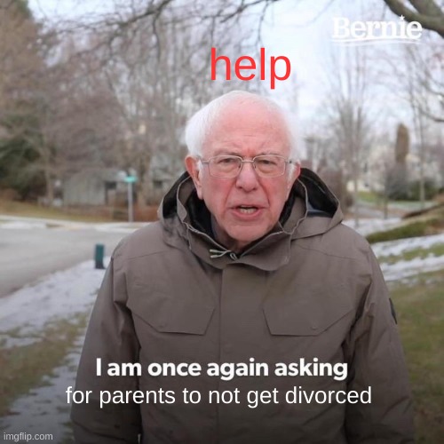 Bernie I Am Once Again Asking For Your Support | help; for parents to not get divorced | image tagged in memes,bernie i am once again asking for your support | made w/ Imgflip meme maker