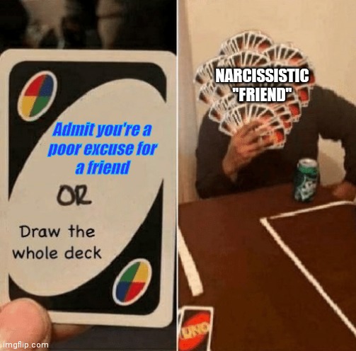 They're not a friend if they're disrespectful to you. Drop them and do better. | NARCISSISTIC
"FRIEND"; Admit you're a
poor excuse for
a friend | image tagged in uno draw the whole deck,narcissist,bad friends,abuse,friendship,friends | made w/ Imgflip meme maker
