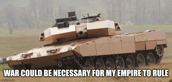 Challenger tank | WAR COULD BE NECESSARY FOR MY EMPIRE TO RULE | image tagged in challenger tank | made w/ Imgflip meme maker
