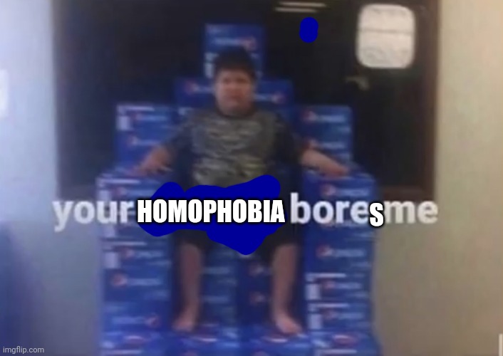 Your politics bore me | HOMOPHOBIA S | image tagged in your politics bore me | made w/ Imgflip meme maker