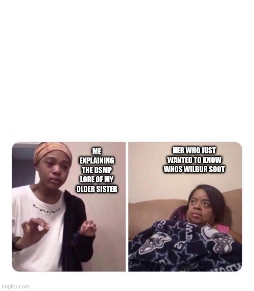 Explaining meme | HER WHO JUST WANTED TO KNOW WHOS WILBUR SOOT; ME EXPLAINING THE DSMP LORE OF MY OLDER SISTER | image tagged in explaining meme | made w/ Imgflip meme maker