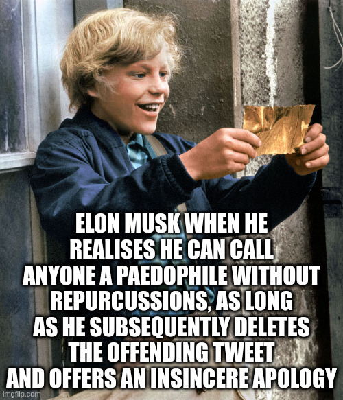 Elon's Golden Ticket | ELON MUSK WHEN HE REALISES HE CAN CALL ANYONE A PAEDOPHILE WITHOUT REPURCUSSIONS, AS LONG AS HE SUBSEQUENTLY DELETES THE OFFENDING TWEET AND OFFERS AN INSINCERE APOLOGY | image tagged in charlie golden ticket | made w/ Imgflip meme maker
