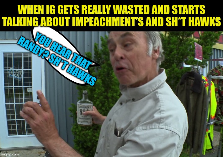 Jim Lahey Wisdom | WHEN IG GETS REALLY WASTED AND STARTS TALKING ABOUT IMPEACHMENT’S AND SH*T HAWKS; YOU HEAR THAT RANDY? SH*T HAWKS | image tagged in jim lahey wisdom | made w/ Imgflip meme maker