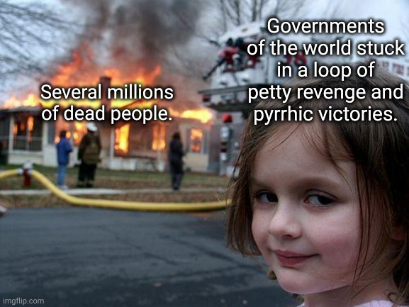 disaster world of clowning clowns | Governments of the world stuck in a loop of petty revenge and pyrrhic victories. Several millions of dead people. | image tagged in memes,disaster girl | made w/ Imgflip meme maker