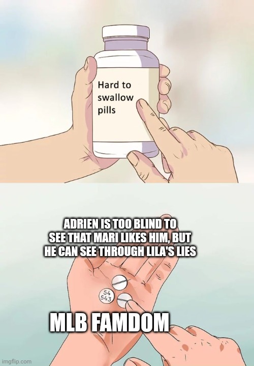 Hard To Swallow Pills Meme | ADRIEN IS TOO BLIND TO SEE THAT MARI LIKES HIM, BUT HE CAN SEE THROUGH LILA'S LIES; MLB FAMDOM | image tagged in memes,hard to swallow pills | made w/ Imgflip meme maker