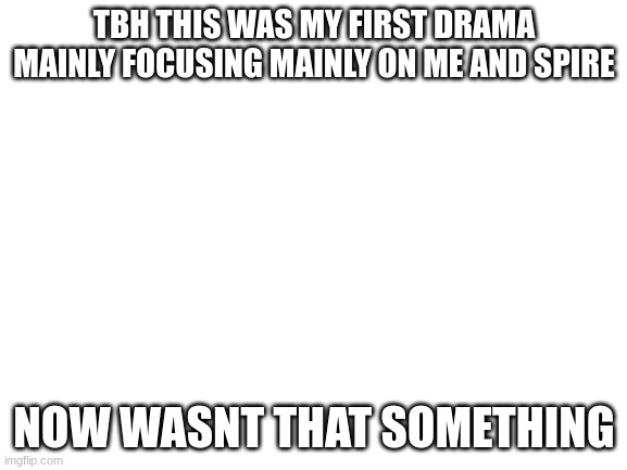 man didnt know drama would get that bad | TBH THIS WAS MY FIRST DRAMA MAINLY FOCUSING MAINLY ON ME AND SPIRE; NOW WASNT THAT SOMETHING | image tagged in blank white template | made w/ Imgflip meme maker