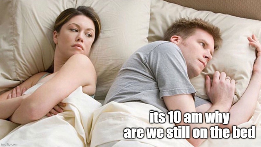 Why??? | its 10 am why are we still on the bed | image tagged in he's probably thinking about girls | made w/ Imgflip meme maker