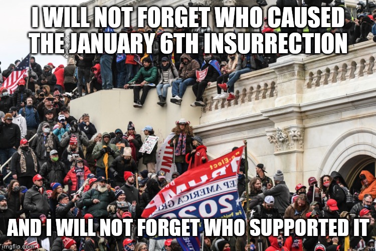 Insurrection | I WILL NOT FORGET WHO CAUSED THE JANUARY 6TH INSURRECTION; AND I WILL NOT FORGET WHO SUPPORTED IT | made w/ Imgflip meme maker
