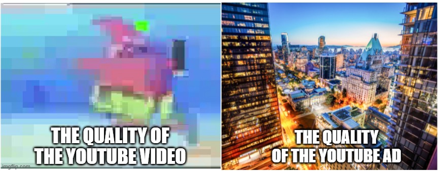 Every. Single. Time | THE QUALITY OF THE YOUTUBE VIDEO; THE QUALITY OF THE YOUTUBE AD | image tagged in fun,youtube | made w/ Imgflip meme maker