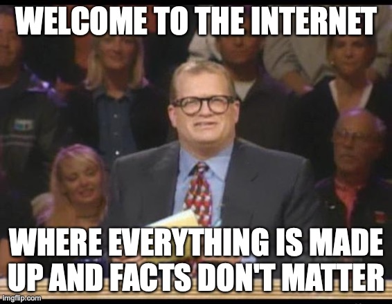 Whose Line is it Anyway | WELCOME TO THE INTERNET; WHERE EVERYTHING IS MADE UP AND FACTS DON'T MATTER | image tagged in whose line is it anyway | made w/ Imgflip meme maker