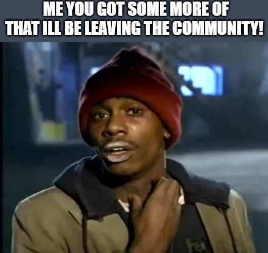 im waiting | ME YOU GOT SOME MORE OF THAT ILL BE LEAVING THE COMMUNITY! | image tagged in memes,y'all got any more of that | made w/ Imgflip meme maker