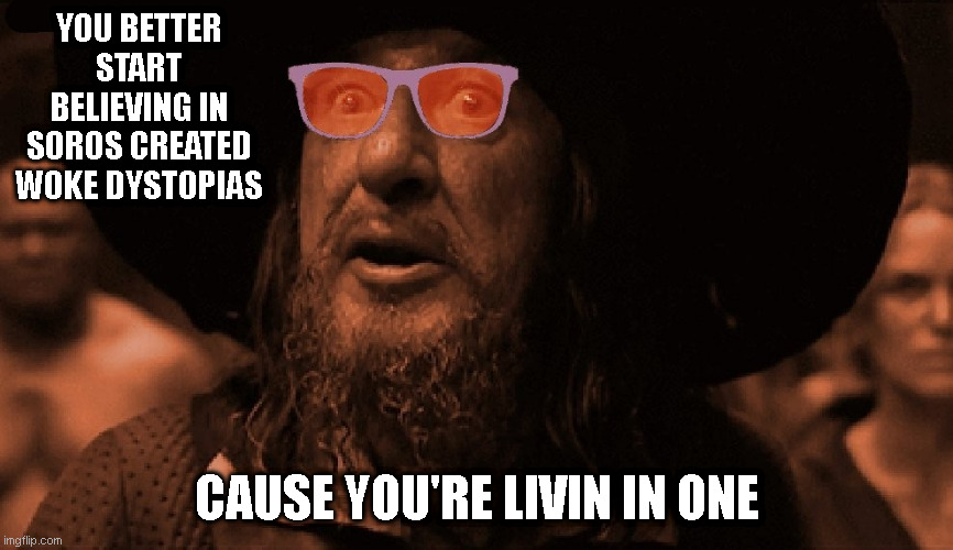 Barbossa 3 | YOU BETTER START BELIEVING IN SOROS CREATED WOKE DYSTOPIAS; CAUSE YOU'RE LIVIN IN ONE | image tagged in barbossa 3 | made w/ Imgflip meme maker