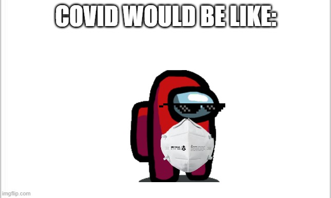 white background | COVID WOULD BE LIKE: | image tagged in white background | made w/ Imgflip meme maker