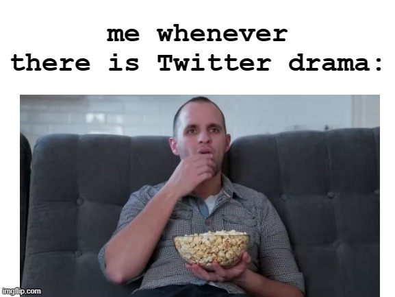 and this is me being honest | me whenever there is Twitter drama: | image tagged in meme | made w/ Imgflip meme maker