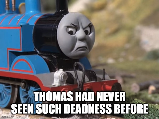 Thomas Had Never Seen Such Bullshit Before (clean version) | THOMAS HAD NEVER SEEN SUCH DEADNESS BEFORE | image tagged in thomas had never seen such bullshit before clean version | made w/ Imgflip meme maker