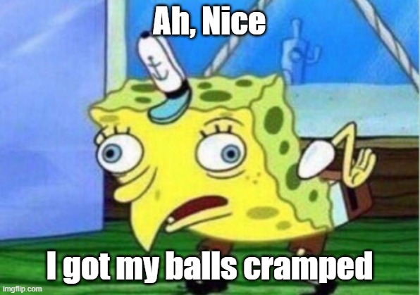 Mocking Spongebob | Ah, Nice; I got my balls cramped | image tagged in memes,mocking spongebob | made w/ Imgflip meme maker