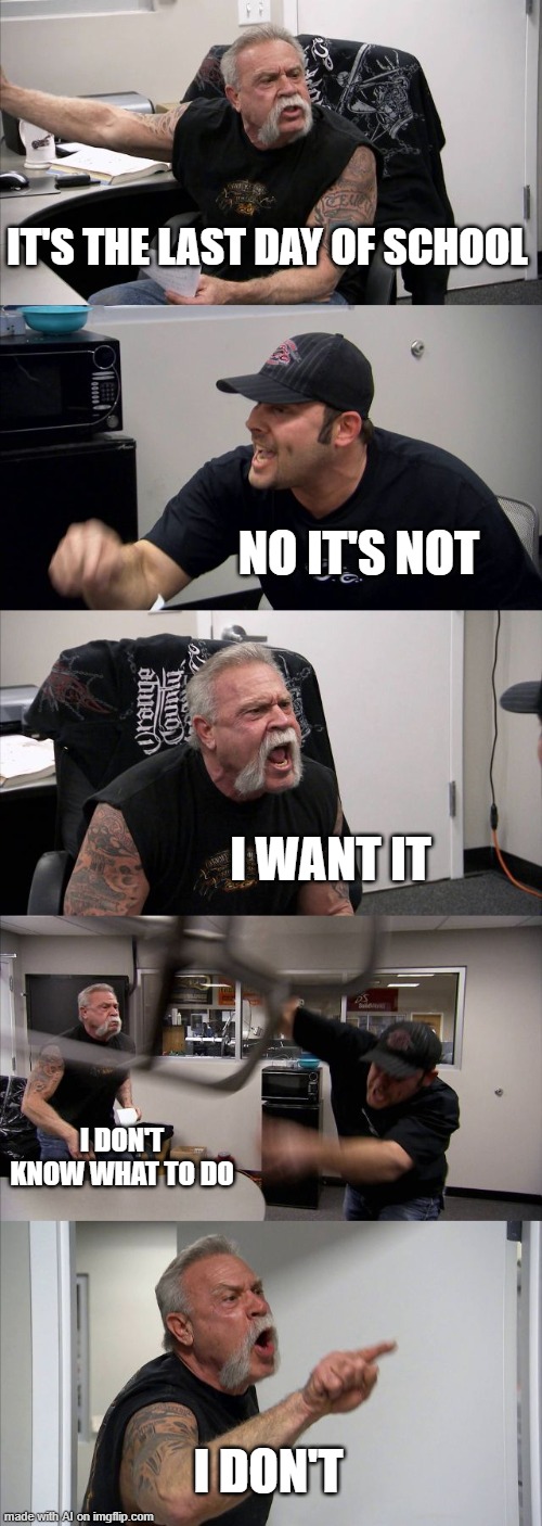 American Chopper Argument Meme | IT'S THE LAST DAY OF SCHOOL; NO IT'S NOT; I WANT IT; I DON'T KNOW WHAT TO DO; I DON'T | image tagged in memes,american chopper argument | made w/ Imgflip meme maker