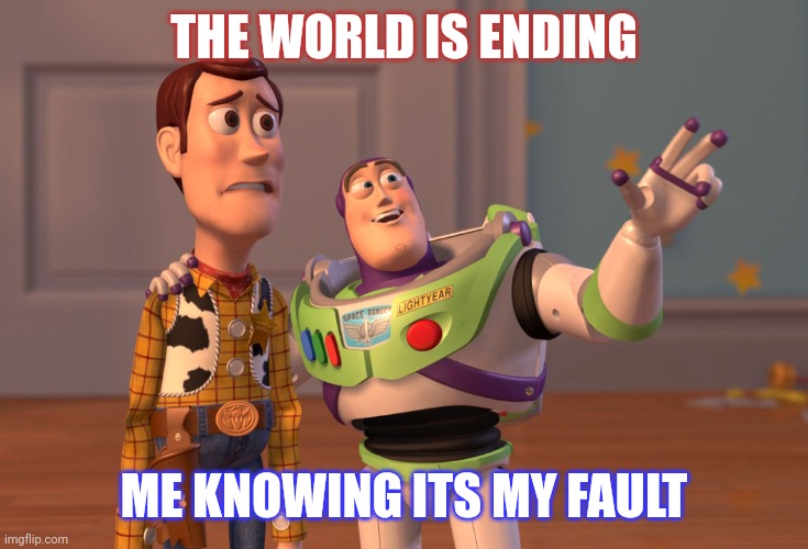 X, X Everywhere | THE WORLD IS ENDING; ME KNOWING ITS MY FAULT | image tagged in memes,x x everywhere | made w/ Imgflip meme maker