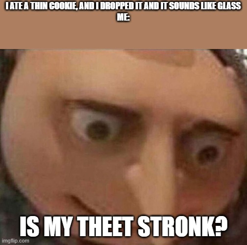 gru meme | I ATE A THIN COOKIE, AND I DROPPED IT AND IT SOUNDS LIKE GLASS
ME:; IS MY THEET STRONK? | image tagged in gru meme | made w/ Imgflip meme maker