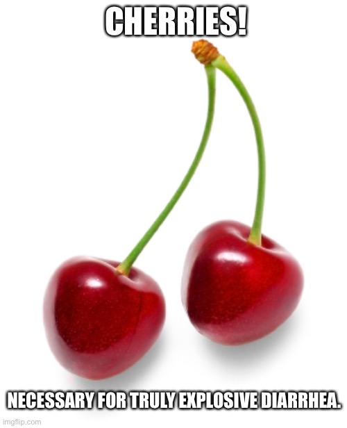 Cherry | CHERRIES! NECESSARY FOR TRULY EXPLOSIVE DIARRHEA. | image tagged in cherry | made w/ Imgflip meme maker