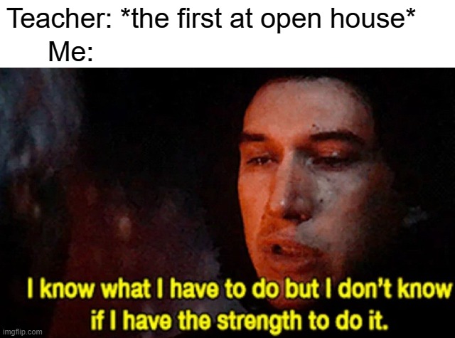 If openhouse for school after your class | Teacher: *the first at open house*; Me: | image tagged in i know what i have to do but i don t know if i have the strength,memes | made w/ Imgflip meme maker
