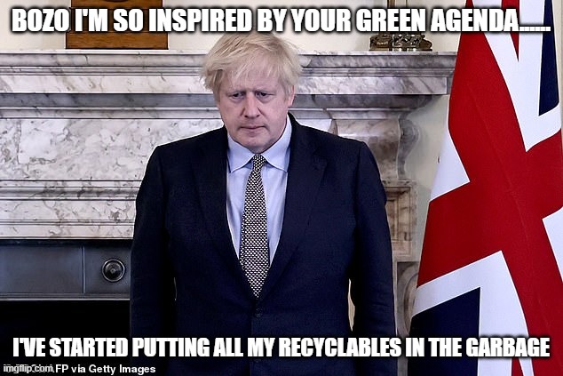 Boris Covidicus Johnson | BOZO I'M SO INSPIRED BY YOUR GREEN AGENDA...... I'VE STARTED PUTTING ALL MY RECYCLABLES IN THE GARBAGE | image tagged in boris covidicus johnson | made w/ Imgflip meme maker