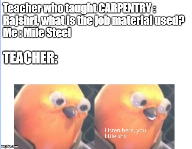 Today in Mechanical Engineering. | Teacher who taught CARPENTRY :
Rajshri, what is the job material used?
Me : Mile Steel; TEACHER: | image tagged in listen here you little shit | made w/ Imgflip meme maker