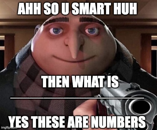 Gru Gun |  AHH SO U SMART HUH; THEN WHAT IS; 4578578657436573853487338548354375843753475R34853784543783434875345438554354+0348509385094385038509385093759038950734057346747867507375394059073570443707437247*58763495638774675638756375673846536465936853534349583645398636345348583725738238752783527852856287357825235235482734532784532875374573958735734756437; YES THESE ARE NUMBERS | image tagged in gru gun | made w/ Imgflip meme maker
