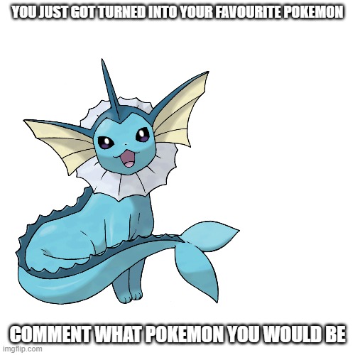 Oh hey cool I can turn into water now | YOU JUST GOT TURNED INTO YOUR FAVOURITE POKEMON; COMMENT WHAT POKEMON YOU WOULD BE | image tagged in pokemon | made w/ Imgflip meme maker