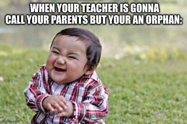 *insert fire* | WHEN YOUR TEACHER IS GONNA CALL YOUR PARENTS BUT YOUR AN ORPHAN: | image tagged in memes,evil toddler,dark humor | made w/ Imgflip meme maker