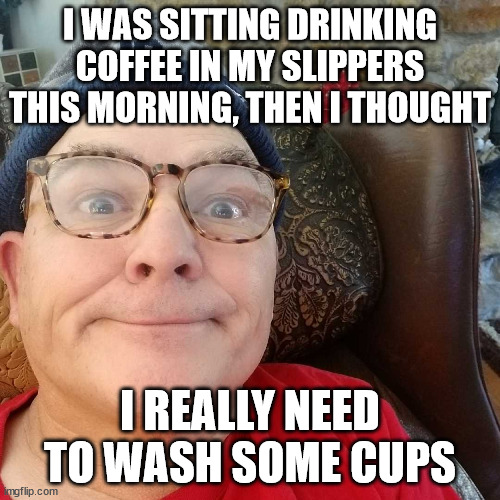 Durl Earl | I WAS SITTING DRINKING COFFEE IN MY SLIPPERS THIS MORNING, THEN I THOUGHT; I REALLY NEED TO WASH SOME CUPS | image tagged in durl earl | made w/ Imgflip meme maker