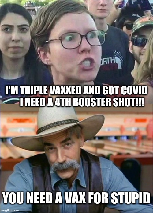 I'M TRIPLE VAXXED AND GOT COVID       I NEED A 4TH BOOSTER SHOT!!! YOU NEED A VAX FOR STUPID | image tagged in triggered liberal,sam elliott special kind of stupid | made w/ Imgflip meme maker