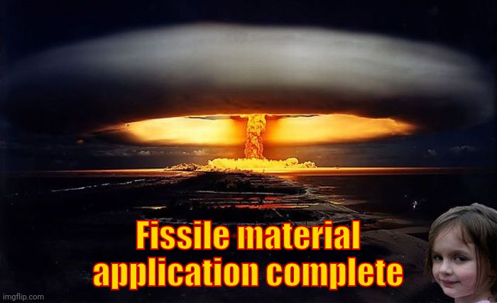 Disaster Girl Nukes 'Em | Fissile material application complete | image tagged in disaster girl nukes 'em | made w/ Imgflip meme maker