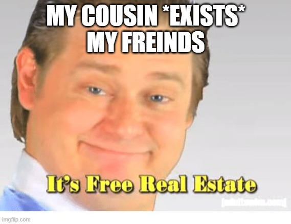 It's Free Real Estate | MY COUSIN *EXISTS*
MY FREINDS | image tagged in it's free real estate | made w/ Imgflip meme maker