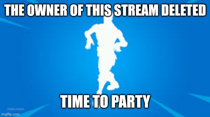 Fortnite default dance | THE OWNER OF THIS STREAM DELETED; TIME TO PARTY | image tagged in fortnite default dance | made w/ Imgflip meme maker