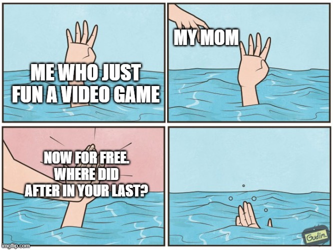 Bad in a video game | MY MOM; ME WHO JUST FUN A VIDEO GAME; NOW FOR FREE. WHERE DID AFTER IN YOUR LAST? | image tagged in high five drown,memes | made w/ Imgflip meme maker