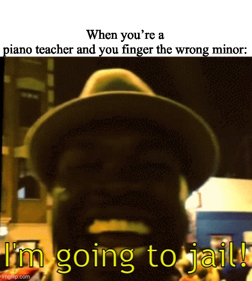 Oh crap.. | When you’re a piano teacher and you finger the wrong minor: | image tagged in i'm going to jail,dark humor,funny memes,memes | made w/ Imgflip meme maker