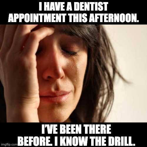 And the appointment is at tooth hurty. | I HAVE A DENTIST APPOINTMENT THIS AFTERNOON. I’VE BEEN THERE BEFORE. I KNOW THE DRILL. | image tagged in memes,first world problems | made w/ Imgflip meme maker