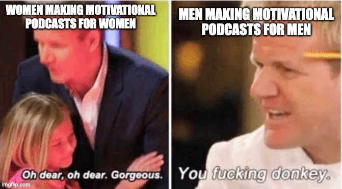 motivational podcasts | WOMEN MAKING MOTIVATIONAL PODCASTS FOR WOMEN; MEN MAKING MOTIVATIONAL PODCASTS FOR MEN | image tagged in gordon ramsey talking to kids vs talking to adults | made w/ Imgflip meme maker