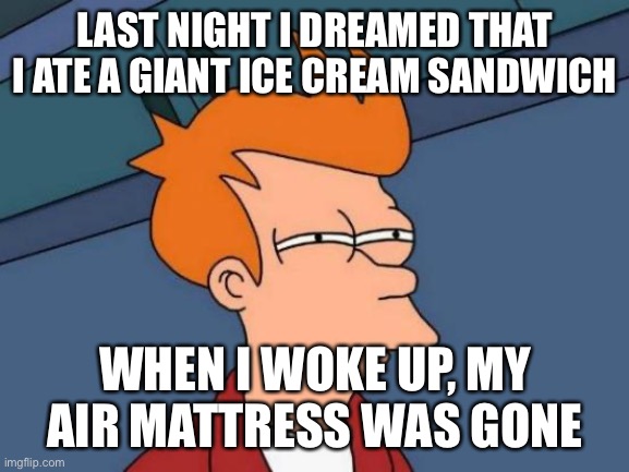 Futurama Fry Meme | LAST NIGHT I DREAMED THAT I ATE A GIANT ICE CREAM SANDWICH WHEN I WOKE UP, MY AIR MATTRESS WAS GONE | image tagged in memes,futurama fry | made w/ Imgflip meme maker