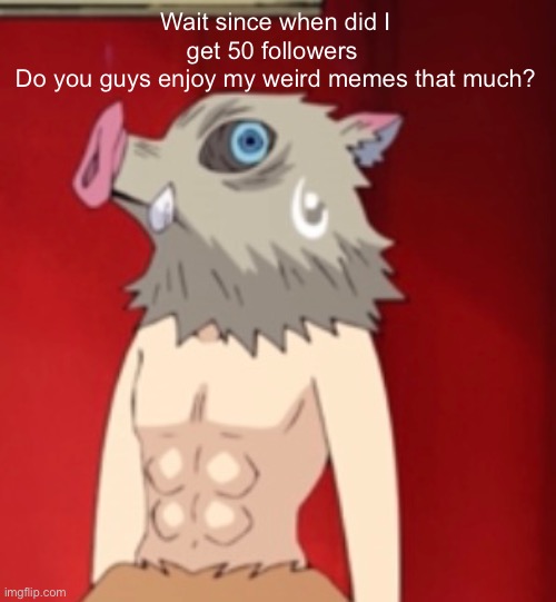 Huh when did this happen | Wait since when did I get 50 followers 
Do you guys enjoy my weird memes that much? | made w/ Imgflip meme maker