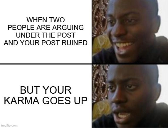 oh no | WHEN TWO PEOPLE ARE ARGUING UNDER THE POST AND YOUR POST RUINED; BUT YOUR KARMA GOES UP | image tagged in oh yeah oh no | made w/ Imgflip meme maker