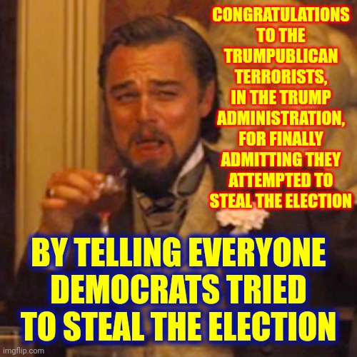 Everyone Tried To Tell You But, Noooooo | CONGRATULATIONS TO THE TRUMPUBLICAN TERRORISTS, IN THE TRUMP ADMINISTRATION, FOR FINALLY ADMITTING THEY ATTEMPTED TO STEAL THE ELECTION; BY TELLING EVERYONE DEMOCRATS TRIED TO STEAL THE ELECTION | image tagged in memes,laughing leo,trumpublican terrorists,lock them up,liars,terrorists | made w/ Imgflip meme maker