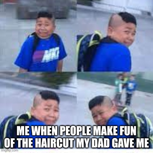 bad haircut day | ME WHEN PEOPLE MAKE FUN OF THE HAIRCUT MY DAD GAVE ME | image tagged in funny,fun,imgflip,bad hair day | made w/ Imgflip meme maker
