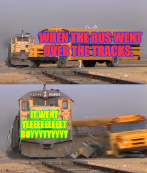 A train hitting a school bus | WHEN THE BUS WENT OVER THE TRACKS, IT WENT YEEEEEEEEEET BOYYYYYYYYY | image tagged in a train hitting a school bus | made w/ Imgflip meme maker