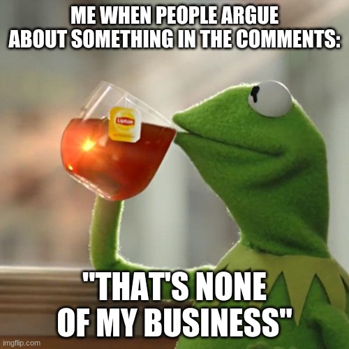 Clever Title 2 | ME WHEN PEOPLE ARGUE ABOUT SOMETHING IN THE COMMENTS:; "THAT'S NONE OF MY BUSINESS" | image tagged in memes,but that's none of my business,kermit the frog,comment section,argument,oh wow are you actually reading these tags | made w/ Imgflip meme maker